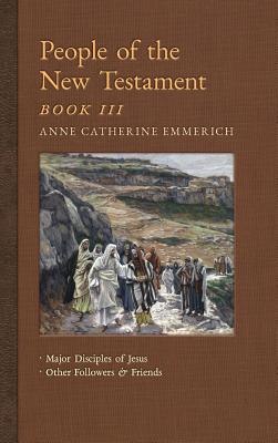 People of the New Testament, Book III: Major Disciples of Jesus & Other Followers & Friends - Emmerich, Anne Catherine, and Wetmore, James Richard