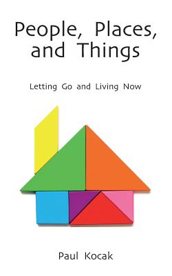 People, Places, and Things: Letting Go and Living Now - Kocak, Paul