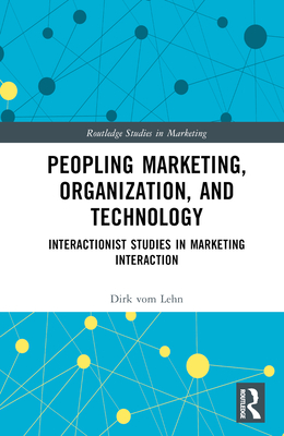 Peopling Marketing, Organization, and Technology: Interactionist Studies in Marketing Interaction - vom Lehn, Dirk