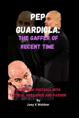 Pep Guardiola: The Gaffer Of Recent Time: Redefining Football With Tactical Brilliance And Passion - K Webber, Joey