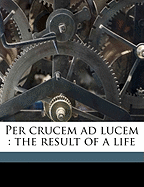 Per Crucem Ad Lucem: The Result of a Life