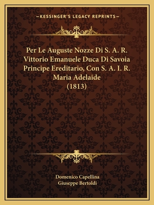 Per Le Auguste Nozze Di S. A. R. Vittorio Emanuele Duca Di Savoia Principe Ereditario, Con S. A. I. R. Maria Adelaide (1813) - Capellina, Domenico, and Bertoldi, Giuseppe