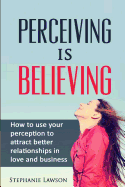 Perceiving is Believing: How to use your perception to attract better relationships in love and business