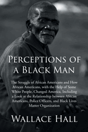 Perceptions of a Black Man: The Struggle of African Americans and How African Americans, with the Help of Some White People, Changed America, Including a Look at the Relationship between African Americans, Police Officers, and Black Lives Matter...