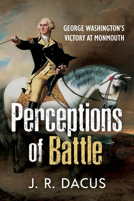 Perceptions of Battle: George Washington's Victory at Monmouth - Dacus, Jeff