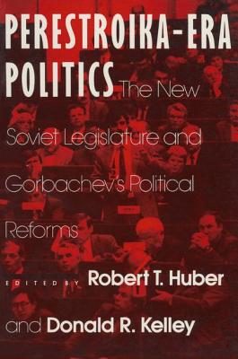 Perestroika Era Politics: The New Soviet Legislature and Gorbachev's Political Reforms: The New Soviet Legislature and Gorbachev's Political Reforms - Huber, Robert T, and Kelley, Larry D