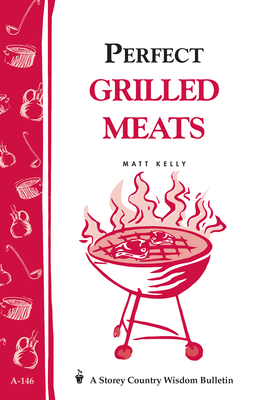 Perfect Grilled Meats: Storey's Country Wisdom Bulletin A-146 - Kelly, Matt