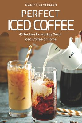 Perfect Iced Coffee: 40 Recipes for Making Great Iced Coffee at Home - Silverman, Nancy