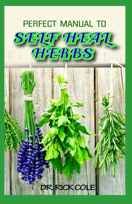Perfect Manual To Self Heal Herbs: Your Guide to Healing Common Ailments with lots of Medicinal Herbs! - Cole, Rick, Dr.
