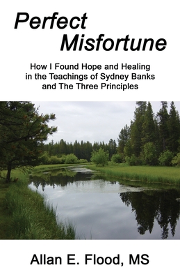 Perfect Misfortune: How I Found Hope and Healing in the Teachings of Sydney Banks and The Three Principles - Flood, Allan E, and Pransky, Jack (Foreword by)