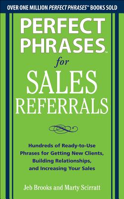 Perfect Phrases for Sales Referrals: Hundreds of Ready-To-Use Phrases for Getting New Clients, Building Relationships, Increasing Your Sales - Brooks, Jeb, and Scirratt, Marty