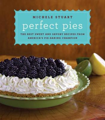 Perfect Pies: The Best Sweet and Savory Recipes from America's Pie-Baking Champion - Stuart, Michele