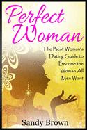 Perfect Woman: The Best Woman's Dating Guide to Become the Woman All Men Want (Dating Guide, Change Yourself, Dating, Perfect Marriage, Tips and Tricks)