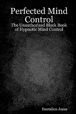 Perfected Mind Control: The Unauthorized Black Book Of Hypnotic Mind Control - Jones, Dantalion