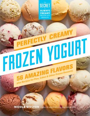 Perfectly Creamy Frozen Yogurt: 56 Amazing Flavors Plus Recipes for Pies, Cakes & Other Frozen Desserts - Weston, Nicole