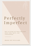 Perfectly Imperfect: How to bring love back into your mind, body, spirit, and relationships.