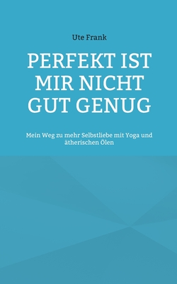 Perfekt ist mir nicht gut genug: Mein Weg zu mehr Selbstliebe mit Yoga und ?therischen ?len - Frank, Ute