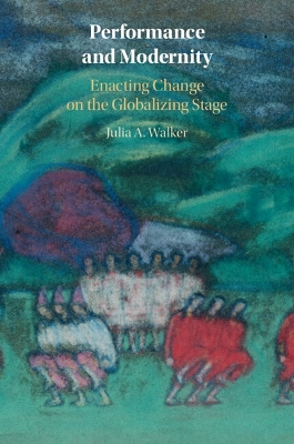 Performance and Modernity: Enacting Change on the Globalizing Stage - Walker, Julia A.