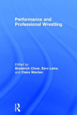 Performance and Professional Wrestling - Chow, Broderick (Editor), and Laine, Eero (Editor), and Warden, Claire (Editor)