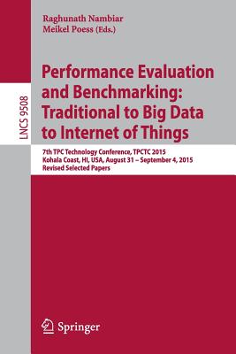 Performance Evaluation and Benchmarking: Traditional to Big Data to Internet of Things: 7th Tpc Technology Conference, Tpctc 2015, Kohala Coast, Hi, Usa, August 31 - September 4, 2015. Revised Selected Papers - Nambiar, Raghunath (Editor), and Poess, Meikel (Editor)