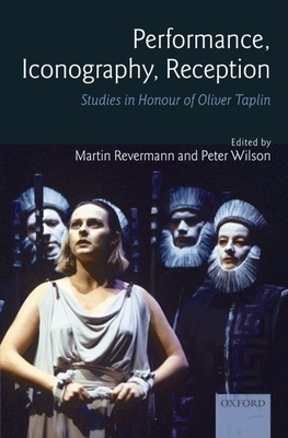 Performance, Iconography, Reception: Studies in Honour of Oliver Taplin - Revermann, Martin (Editor), and Wilson, Peter (Editor)