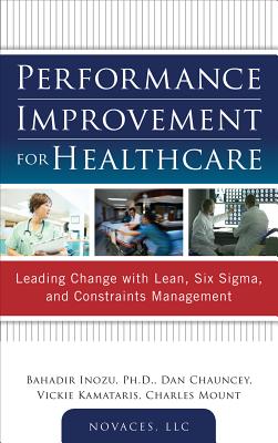Performance Improvement for Healthcare: Leading Change with Lean, Six Sigma, and Constraints Management - Inozu, Bahadir, and Chauncey, Dan, and Kamataris, Vickie
