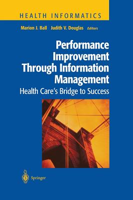 Performance Improvement Through Information Management: Health Care's Bridge to Success - Ball, Marion J, Ed.D. (Editor), and King, J G (Foreword by), and Douglas, Judith V, M.A., M.H.S. (Editor)