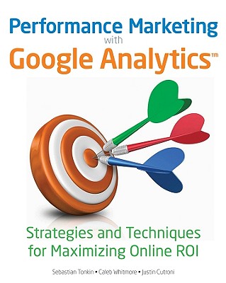Performance Marketing with Google Analytics: Strategies and Techniques for Maximizing Online ROI - Tonkin, Sebastian, and Whitmore, Caleb, and Cutroni, Justin
