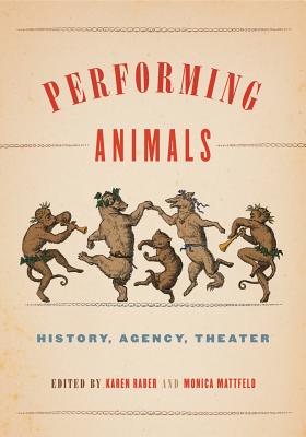 Performing Animals: History, Agency, Theater - Raber, Karen (Editor), and Mattfeld, Monica (Editor)