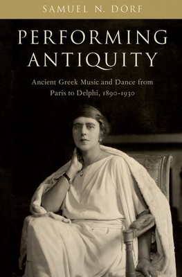 Performing Antiquity: Ancient Greek Music and Dance from Paris to Delphi, 1890-1930 - Dorf, Samuel N