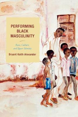 Performing Black Masculinity: Race, Culture, and Queer Identity - Alexander, Bryant Keith