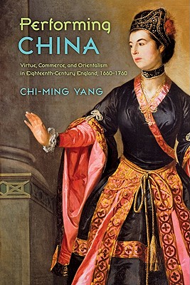 Performing China: Virtue, Commerce, and Orientalism in Eighteenth-Century England, 1660-1760 - Yang, Chi-Ming