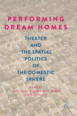 Performing Dream Homes: Theater and the Spatial Politics of the Domestic Sphere - Klein, Emily (Editor), and Mobley, Jennifer-Scott (Editor), and Stevenson, Jill (Editor)