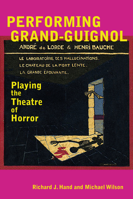 Performing Grand-Guignol: Playing the Theatre of Horror - Hand, Richard J., and Wilson, Michael