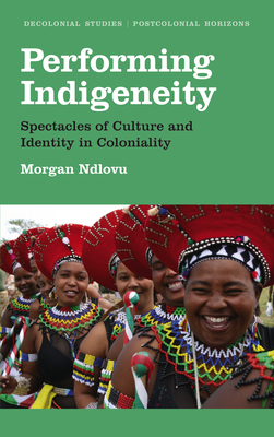 Performing Indigeneity: Spectacles of Culture and Identity in Coloniality - Ndlovu, Morgan