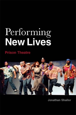 Performing New Lives: Prison Theatre - Shailor, Jonathan, and Ploumis-Devick, Evelyn (Foreword by)