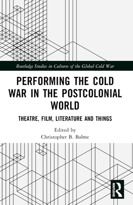 Performing the Cold War in the Postcolonial World: Theatre, Film, Literature and Things - Balme, Christopher B (Editor)