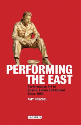 Performing the East: Performance Art in Russia, Latvia and Poland since 1980 - Bryzgel, Amy