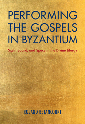 Performing the Gospels in Byzantium: Sight, Sound, and Space in the Divine Liturgy - Betancourt, Roland