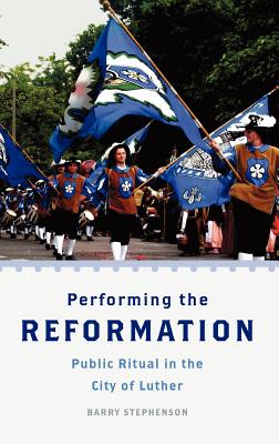Performing the Reformation: Public Ritual in the City of Luther - Stephenson, Barry