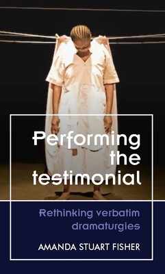 Performing the Testimonial: Rethinking Verbatim Dramaturgies - Fisher, Amanda Stuart