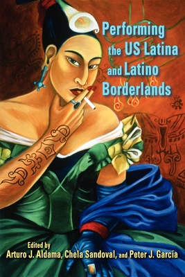 Performing the Us Latina and Latino Borderlands - Aldama, Arturo J (Editor), and Sandoval, Chela (Editor), and Garca, Peter J (Editor)
