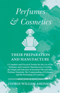 Perfumes and Cosmetics their Preparation and Manufacture: A Complete and Practical Treatise for the Use of the Perfumer and Cosmetic Manufacturer, Covering the Origin and Selection of Essential Oils and other Perfume Materials, The Compounding of...