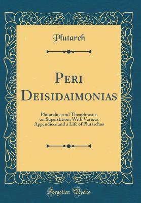 Peri Deisidaimonias: Plutarchus and Theophrastus on Superstition; With Various Appendices and a Life of Plutarchus (Classic Reprint) - Plutarch, Plutarch