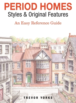Period Homes - Styles & Original Features: An Easy Reference Guide - Yorke, Trevor