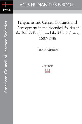 Peripheries and Center: Constitutional Development in the Extended Polities of the British Empire and the United States, 1607-1788 - Greene, Jack P, Professor