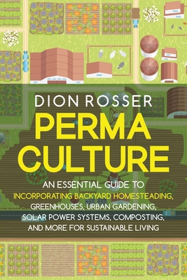 Permaculture: An Essential Guide to Incorporating Backyard Homesteading, Greenhouses, Urban Gardening, Solar Power Systems, Composting, and More for Sustainable Living - Rosser, Dion