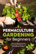 Permaculture Gardening for Beginners: Step-by-Step Techniques for Building Sustainable and Self-Sufficient Gardens