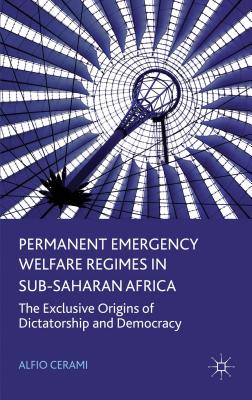 Permanent Emergency Welfare Regimes in Sub-Saharan Africa: The Exclusive Origins of Dictatorship and Democracy - Cerami, Alfio