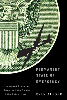 Permanent State of Emergency: Unchecked Executive Power and the Demise of the Rule of Law - Alford, Ryan